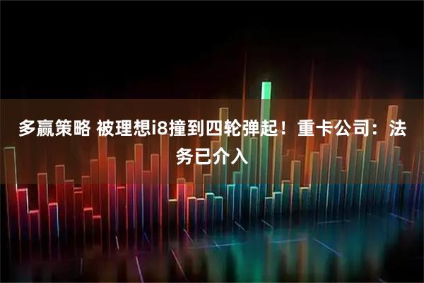 多赢策略 被理想i8撞到四轮弹起！重卡公司：法务已介入
