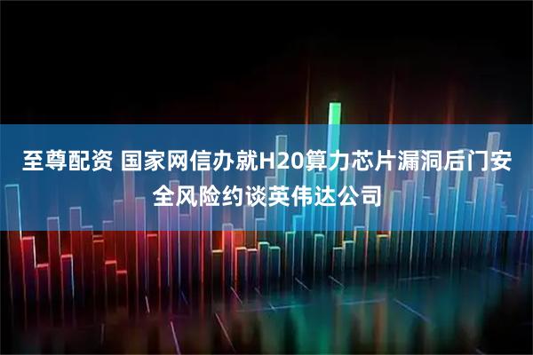至尊配资 国家网信办就H20算力芯片漏洞后门安全风险约谈英伟达公司