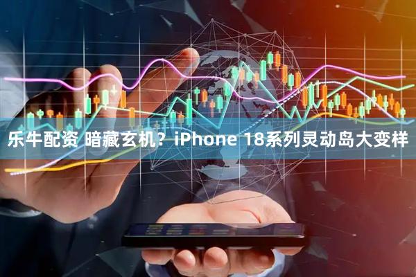 乐牛配资 暗藏玄机？iPhone 18系列灵动岛大变样