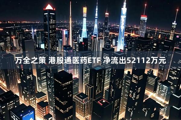 万全之策 港股通医药ETF 净流出52112万元