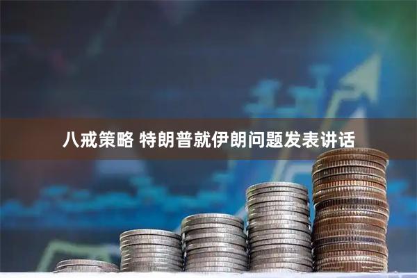 八戒策略 特朗普就伊朗问题发表讲话