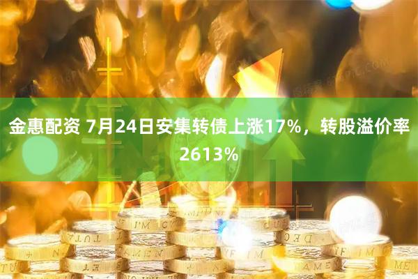 金惠配资 7月24日安集转债上涨17%，转股溢价率2613%