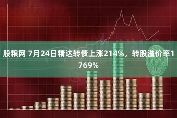 股粮网 7月24日精达转债上涨214%,转股溢价率1769%