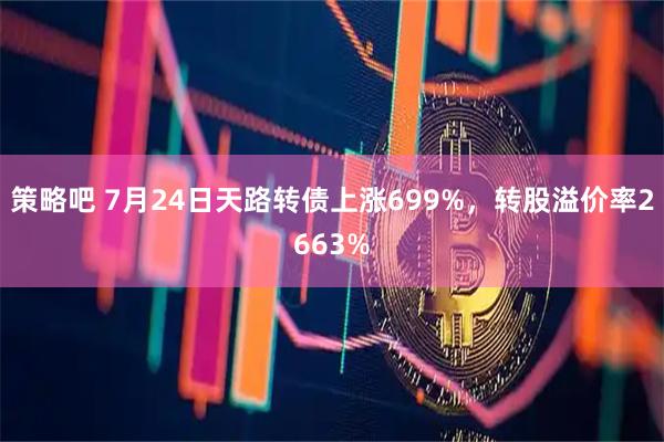 策略吧 7月24日天路转债上涨699%，转股溢价率2663%