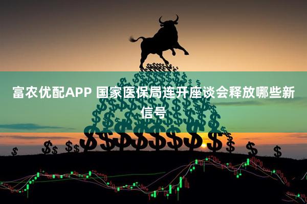 富农优配APP 国家医保局连开座谈会释放哪些新信号