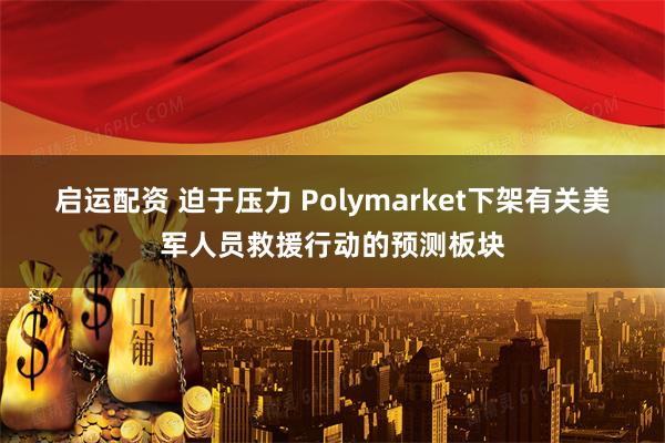 启运配资 迫于压力 Polymarket下架有关美军人员救援行动的预测板块