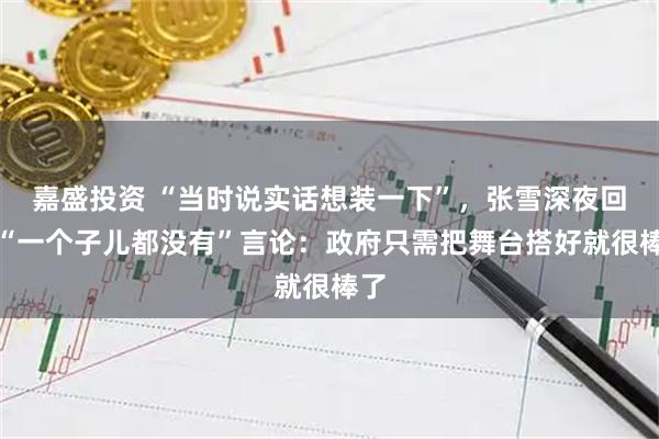 嘉盛投资 “当时说实话想装一下”，张雪深夜回应“一个子儿都没有”言论：政府只需把舞台搭好就很棒了