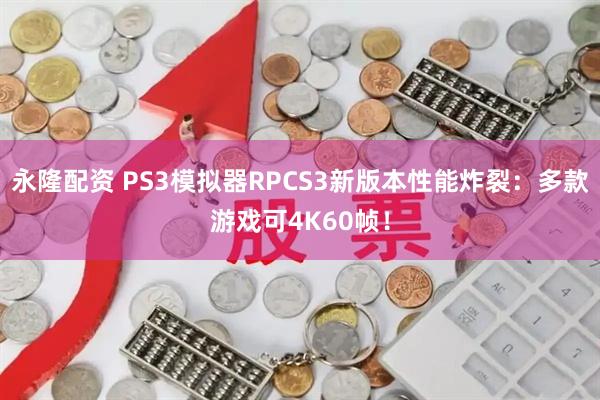 永隆配资 PS3模拟器RPCS3新版本性能炸裂：多款游戏可4K60帧！