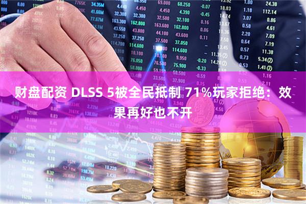 财盘配资 DLSS 5被全民抵制 71%玩家拒绝:效果再好也不开