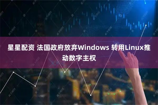 星星配资 法国政府放弃Windows 转用Linux推动数字主权