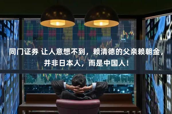 同门证券 让人意想不到，赖清德的父亲赖朝金，并非日本人，而是中国人！